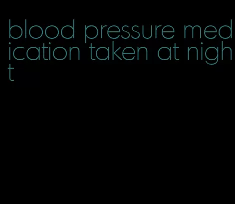 blood pressure medication taken at night