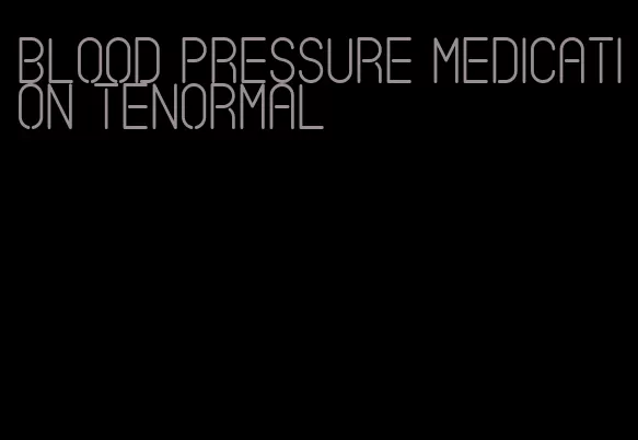 blood pressure medication tenormal