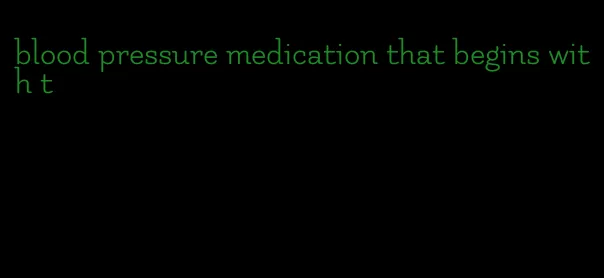 blood pressure medication that begins with t