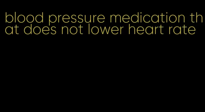 blood pressure medication that does not lower heart rate