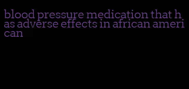 blood pressure medication that has adverse effects in african american