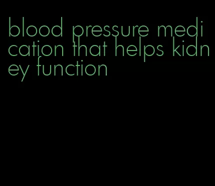 blood pressure medication that helps kidney function