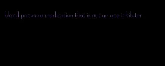 blood pressure medication that is not an ace inhibitor