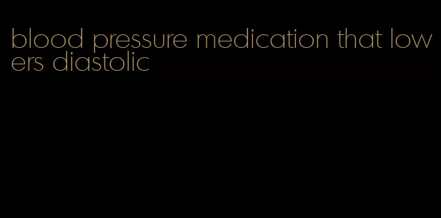 blood pressure medication that lowers diastolic