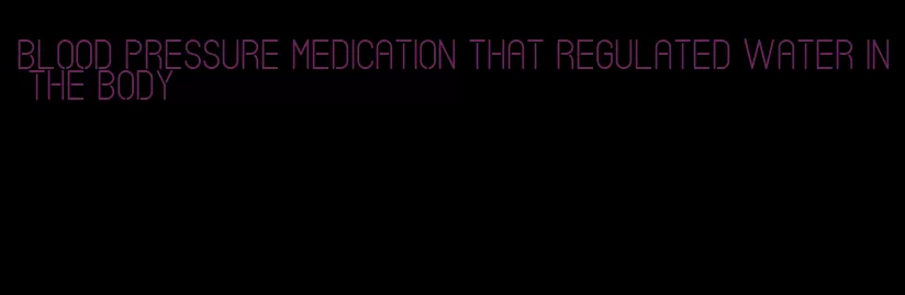 blood pressure medication that regulated water in the body