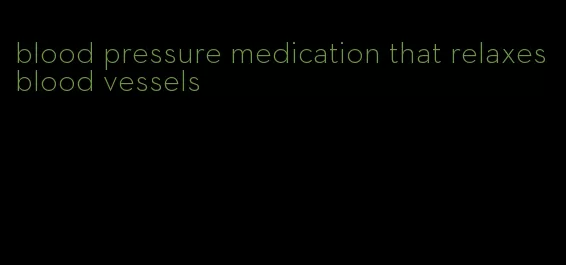 blood pressure medication that relaxes blood vessels