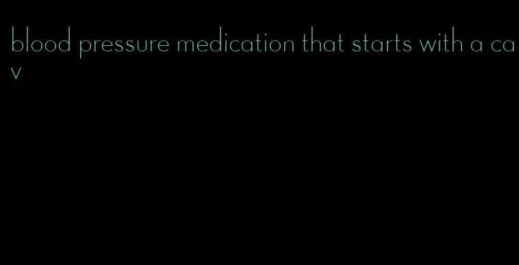 blood pressure medication that starts with a cav