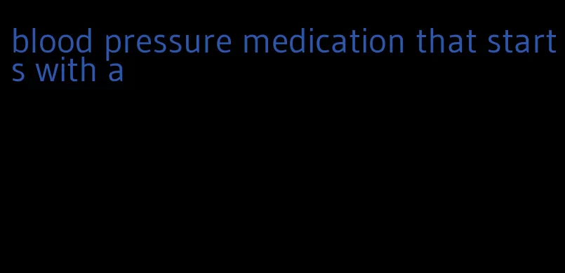 blood pressure medication that starts with a