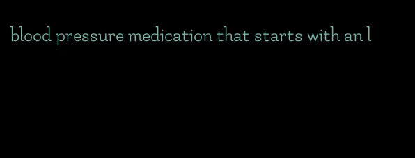 blood pressure medication that starts with an l