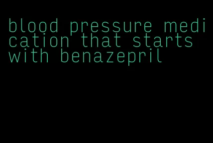 blood pressure medication that starts with benazepril