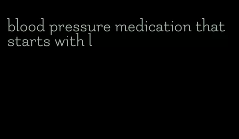 blood pressure medication that starts with l