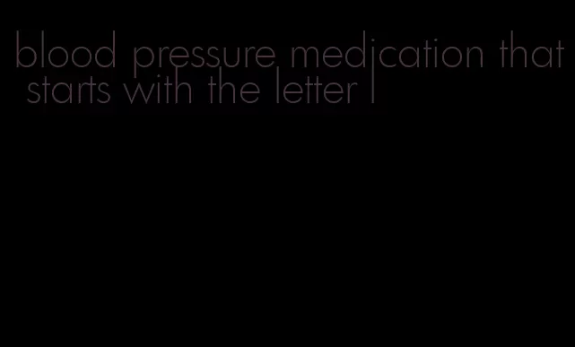 blood pressure medication that starts with the letter l