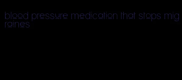 blood pressure medication that stops migraines