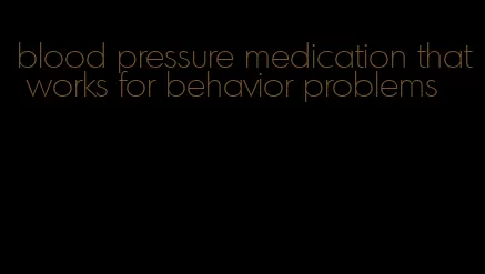 blood pressure medication that works for behavior problems