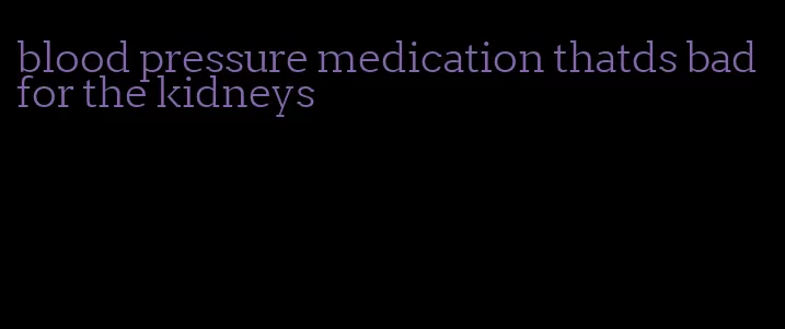 blood pressure medication thatds bad for the kidneys