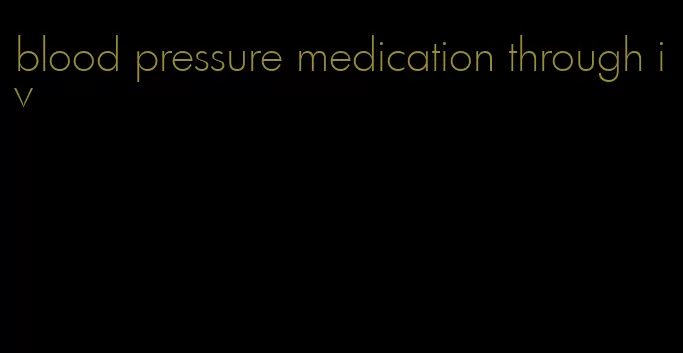 blood pressure medication through iv