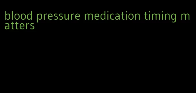 blood pressure medication timing matters