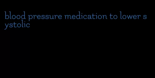 blood pressure medication to lower systolic