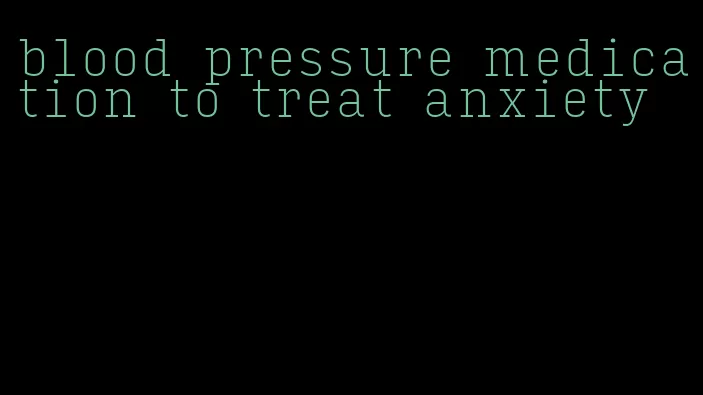 blood pressure medication to treat anxiety