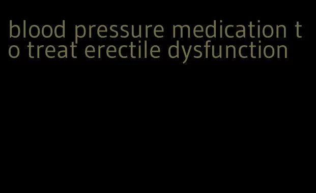 blood pressure medication to treat erectile dysfunction