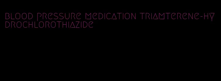 blood pressure medication triamterene-hydrochlorothiazide