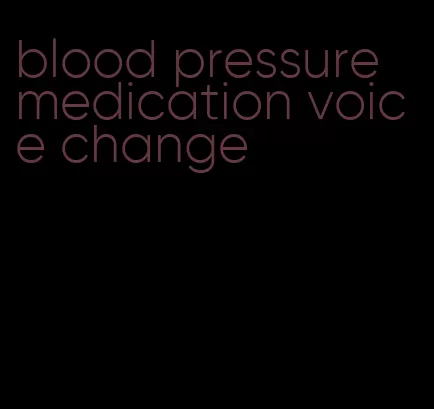 blood pressure medication voice change