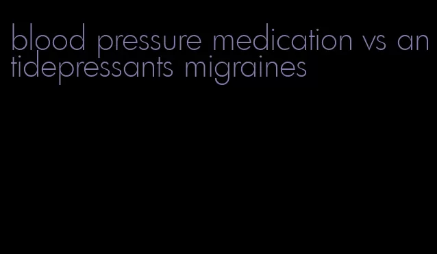 blood pressure medication vs antidepressants migraines