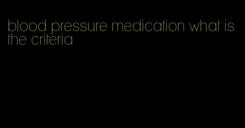 blood pressure medication what is the criteria