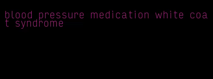 blood pressure medication white coat syndrome