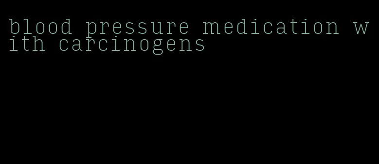 blood pressure medication with carcinogens