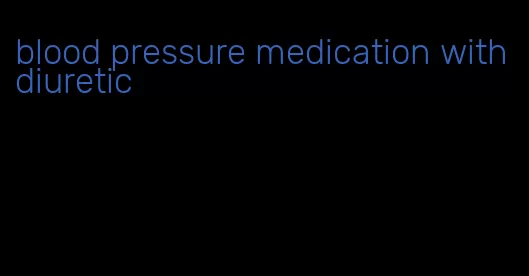 blood pressure medication with diuretic