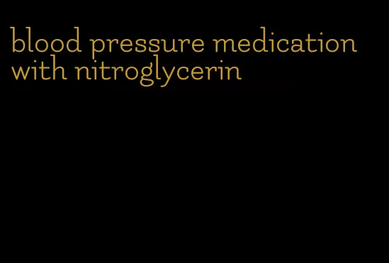 blood pressure medication with nitroglycerin