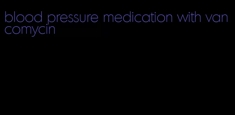 blood pressure medication with vancomycin