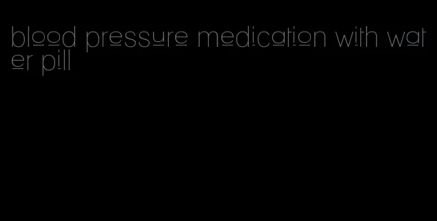 blood pressure medication with water pill