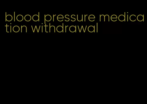 blood pressure medication withdrawal