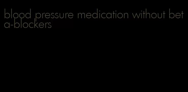 blood pressure medication without beta-blockers