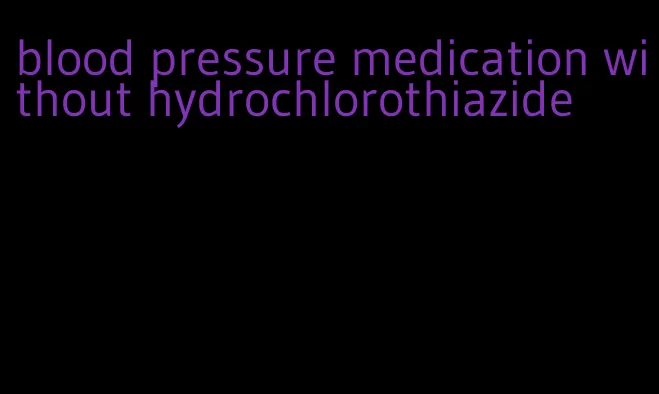 blood pressure medication without hydrochlorothiazide