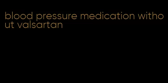 blood pressure medication without valsartan