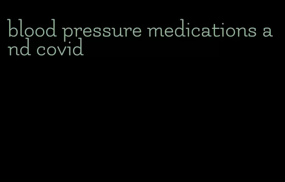 blood pressure medications and covid