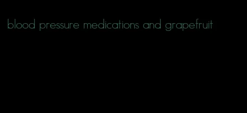 blood pressure medications and grapefruit