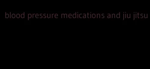 blood pressure medications and jiu jitsu