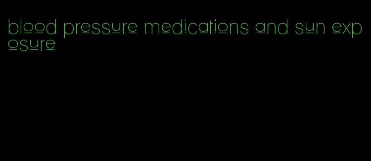 blood pressure medications and sun exposure