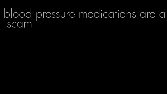 blood pressure medications are a scam