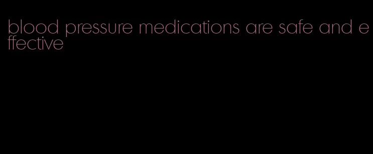 blood pressure medications are safe and effective