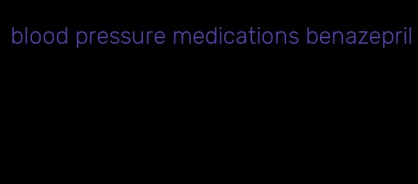 blood pressure medications benazepril