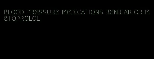 blood pressure medications benicar or metoprolol