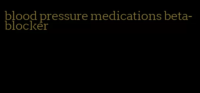 blood pressure medications beta-blocker