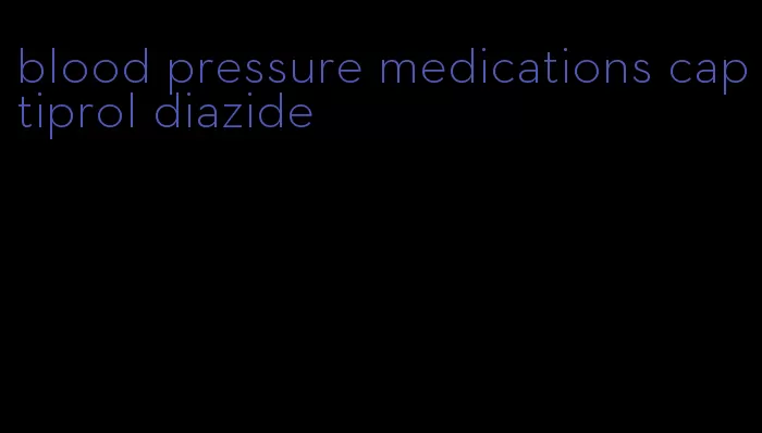 blood pressure medications captiprol diazide