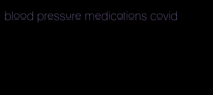 blood pressure medications covid