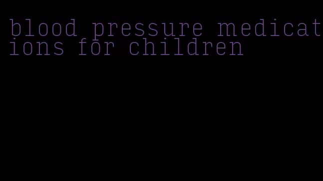 blood pressure medications for children